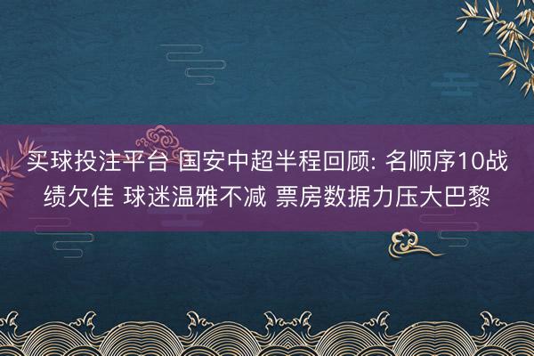 买球投注平台 国安中超半程回顾: 名顺序10战绩欠佳 球迷温雅不减 票房数据力压大巴黎