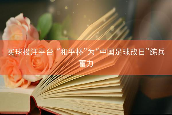 买球投注平台 “和平杯”为“中国足球改日”练兵蓄力