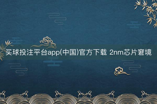 买球投注平台app(中国)官方下载 2nm芯片窘境