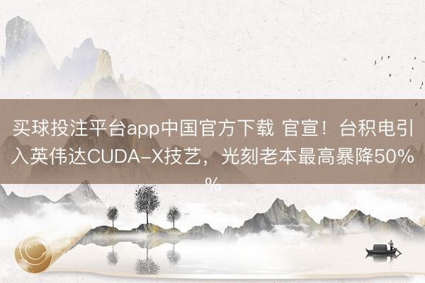 买球投注平台app中国官方下载 官宣!台积电引入英伟达CUDA-X技艺,光刻老本最高暴降50%