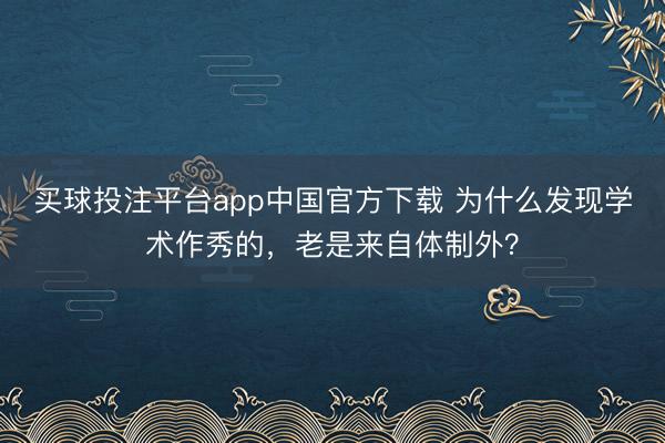 买球投注平台app中国官方下载 为什么发现学术作秀的，老是来自体制外？