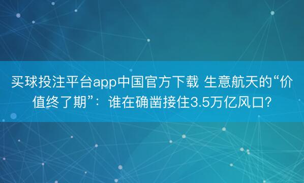 买球投注平台app中国官方下载 生意航天的“价值终了期”：谁在确凿接住3.5万亿风口？
