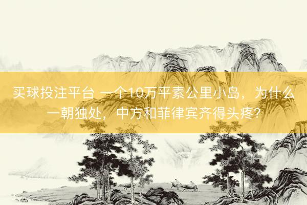 买球投注平台 一个10万平素公里小岛，为什么一朝独处，中方和菲律宾齐得头疼？
