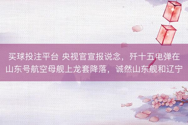 买球投注平台 央视官宣报说念，歼十五电弹在山东号航空母舰上龙套降落，诚然山东舰和辽宁