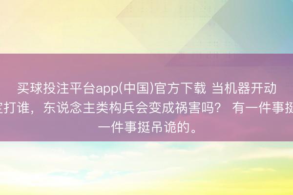 买球投注平台app(中国)官方下载 当机器开动我方决定打谁，东说念主类构兵会变成祸害吗？ 有一件事挺吊诡的。