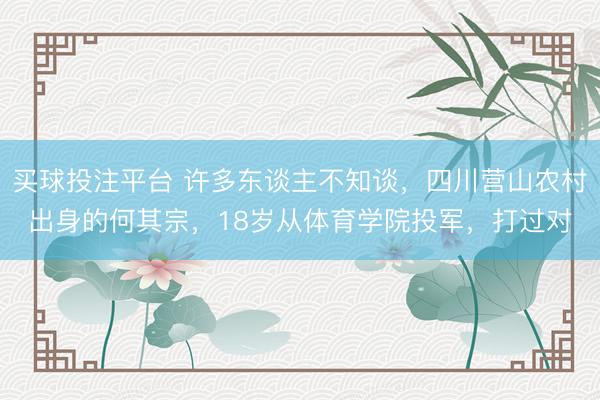 买球投注平台 许多东谈主不知谈，四川营山农村出身的何其宗，18岁从体育学院投军，打过对