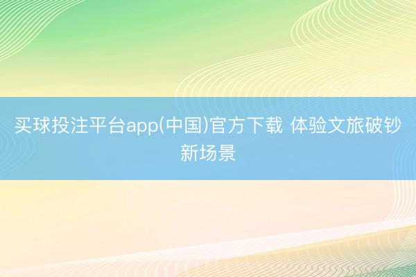 买球投注平台app(中国)官方下载 体验文旅破钞新场景