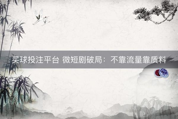 买球投注平台 微短剧破局：不靠流量靠质料