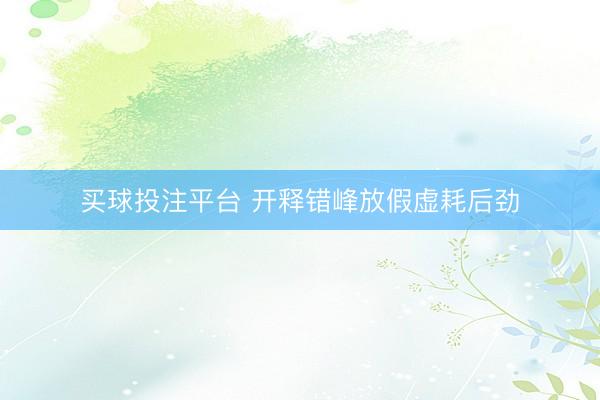 买球投注平台 开释错峰放假虚耗后劲