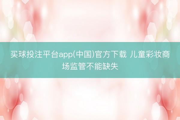 买球投注平台app(中国)官方下载 儿童彩妆商场监管不能缺失