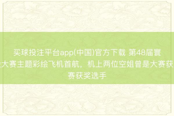 买球投注平台app(中国)官方下载 第48届寰球手段大赛主题彩绘飞机首航，机上两位空姐曾是大赛获奖选手