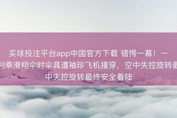 买球投注平台app中国官方下载 错愕一幕！一女子在奥地利乘滑翔伞时伞具遭袖珍飞机撞穿，空中失控旋转最终安全着陆