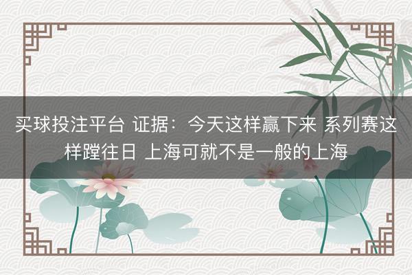 买球投注平台 证据：今天这样赢下来 系列赛这样蹚往日 上海可就不是一般的上海