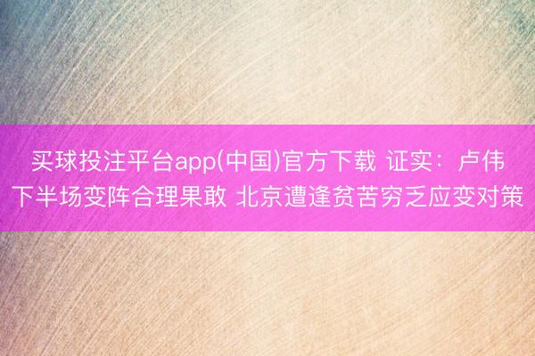 买球投注平台app(中国)官方下载 证实：卢伟下半场变阵合理果敢 北京遭逢贫苦穷乏应变对策