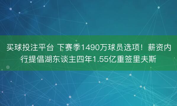 买球投注平台 下赛季1490万球员选项！薪资内行提倡湖东谈主四年1.55亿重签里夫斯