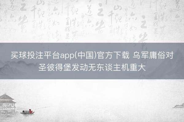 买球投注平台app(中国)官方下载 乌军庸俗对圣彼得堡发动无东谈主机重大