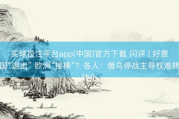 买球投注平台app(中国)官方下载 闪评 | 好意思国“退出” 欧洲“接棒”？各人：俄乌停战主导权难转化