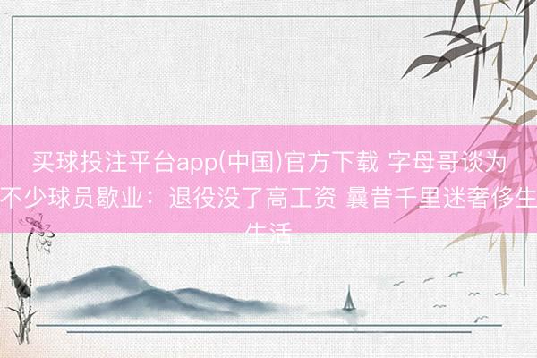 买球投注平台app(中国)官方下载 字母哥谈为何不少球员歇业：退役没了高工资 曩昔千里迷奢侈生活