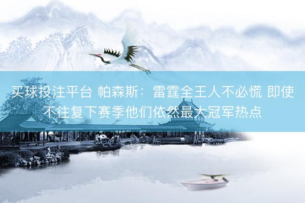 买球投注平台 帕森斯：雷霆全王人不必慌 即使不往复下赛季他们依然最大冠军热点