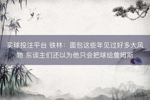 买球投注平台 铁林：面包这些年见过好多大风物 东谈主们还以为他只会把球给詹姆斯