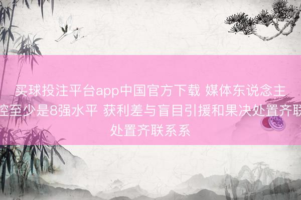 买球投注平台app中国官方下载 媒体东说念主：北控至少是8强水平 获利差与盲目引援和果决处置齐联系系