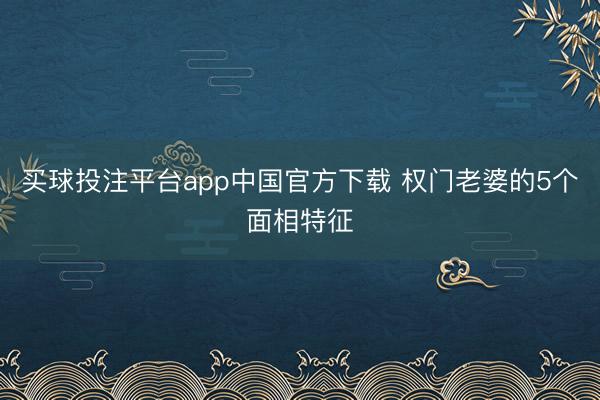 买球投注平台app中国官方下载 权门老婆的5个面相特征