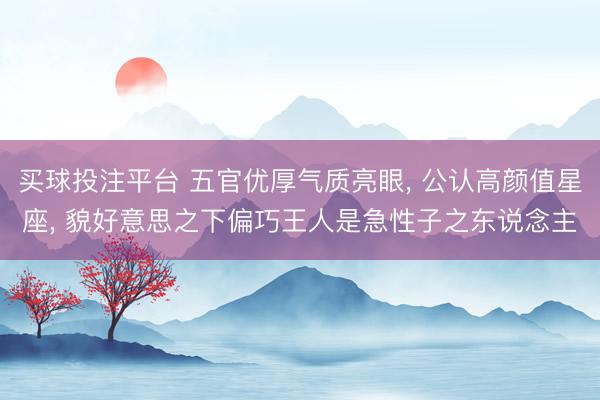 买球投注平台 五官优厚气质亮眼， 公认高颜值星座， 貌好意思之下偏巧王人是急性子之东说念主