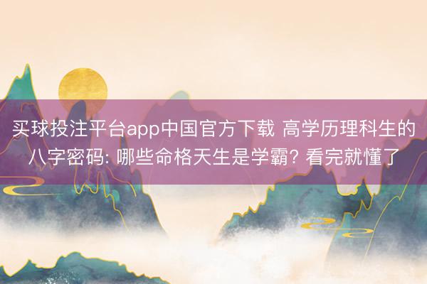 买球投注平台app中国官方下载 高学历理科生的八字密码: 哪些命格天生是学霸? 看完就懂了