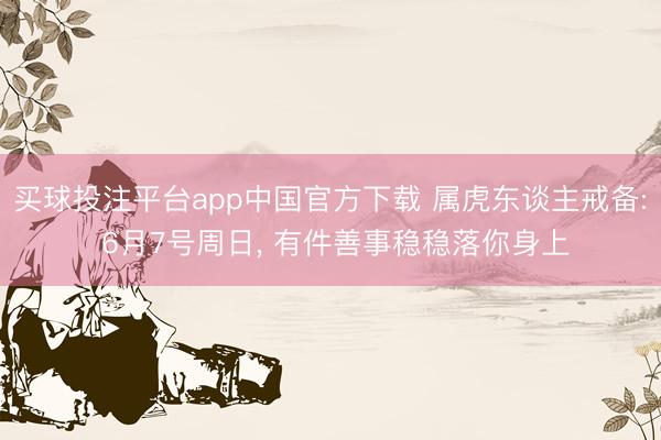 买球投注平台app中国官方下载 属虎东谈主戒备: 6月7号周日， 有件善事稳稳落你身上