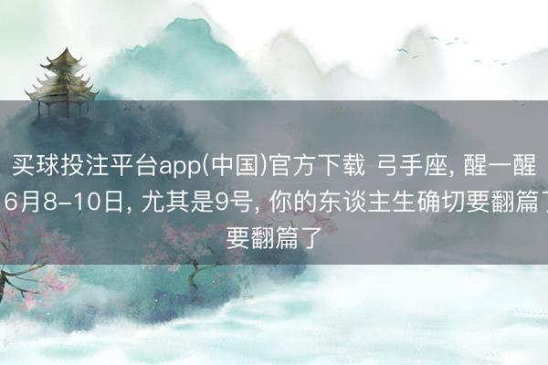 买球投注平台app(中国)官方下载 弓手座， 醒一醒! 6月8-10日， 尤其是9号， 你的东谈主生确切要翻篇了