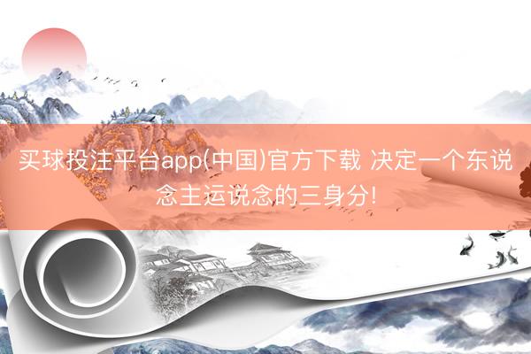 买球投注平台app(中国)官方下载 决定一个东说念主运说念的三身分!
