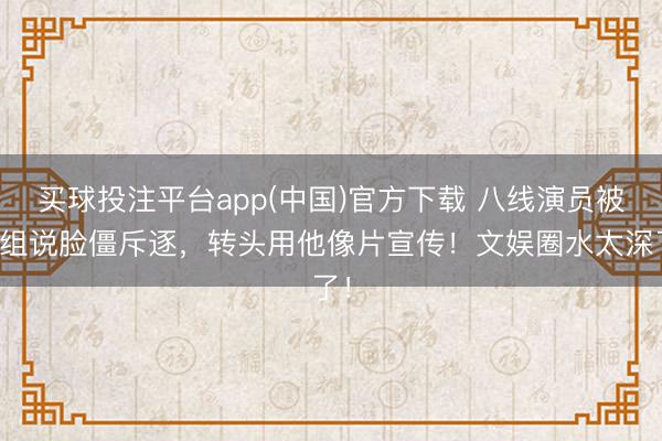 买球投注平台app(中国)官方下载 八线演员被剧组说脸僵斥逐，转头用他像片宣传！文娱圈水太深了！