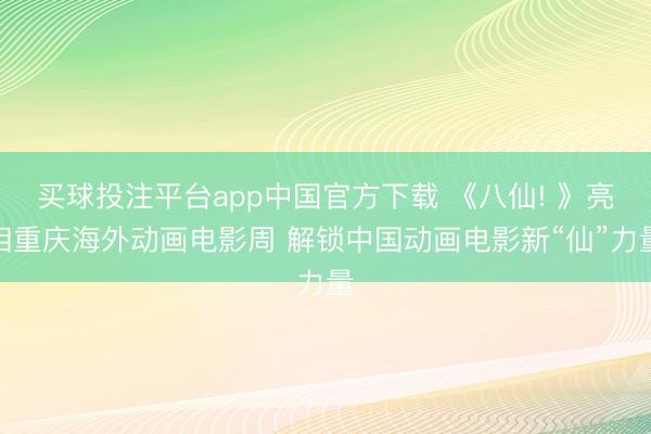 买球投注平台app中国官方下载 《八仙! 》亮相重庆海外动画电影周 解锁中国动画电影新“仙”力量