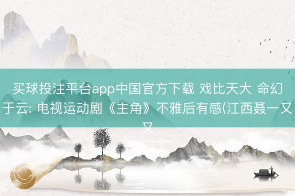 买球投注平台app中国官方下载 戏比天大 命幻于云: 电视运动剧《主角》不雅后有感(江西聂一又