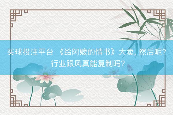 买球投注平台 《给阿嬷的情书》大卖, 然后呢? 行业跟风真能复制吗?