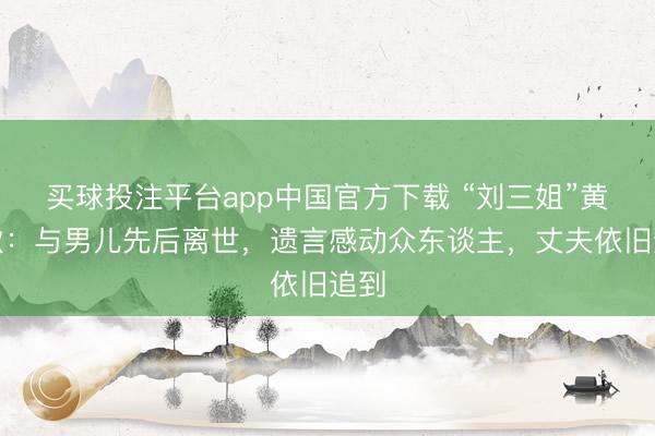 买球投注平台app中国官方下载 “刘三姐”黄婉秋:与男儿先后离世,遗言感动众东谈主,丈夫依旧追到
