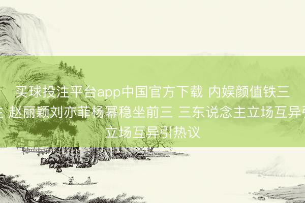 买球投注平台app中国官方下载 内娱颜值铁三角降生 赵丽颖刘亦菲杨幂稳坐前三 三东说念主立场互异引热议