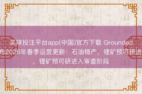 买球投注平台app(中国)官方下载 Grounded Lithium发布2026年春季运营更新：石油稳产，锂矿预可研进入审查阶段