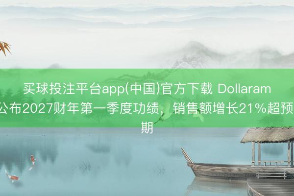 买球投注平台app(中国)官方下载 Dollarama公布2027财年第一季度功绩，销售额增长21%超预期