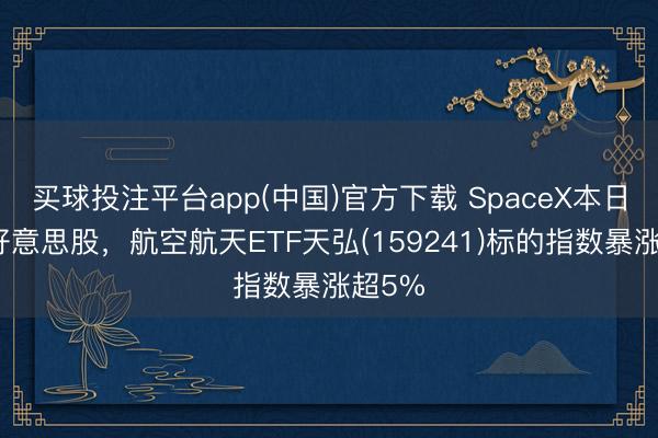 买球投注平台app(中国)官方下载 SpaceX本日登陆好意思股，航空航天ETF天弘(159241)标的指数暴涨超5%