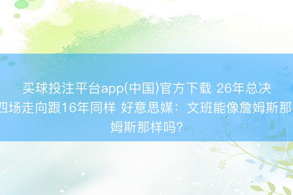 买球投注平台app(中国)官方下载 26年总决赛前四场走向跟16年同样 好意思媒：文班能像詹姆斯那样吗？