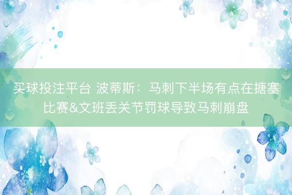 买球投注平台 波蒂斯：马刺下半场有点在搪塞比赛&文班丢关节罚球导致马刺崩盘