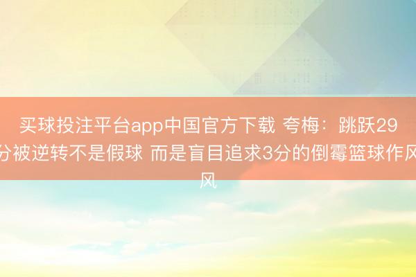 买球投注平台app中国官方下载 夸梅：跳跃29分被逆转不是假球 而是盲目追求3分的倒霉篮球作风