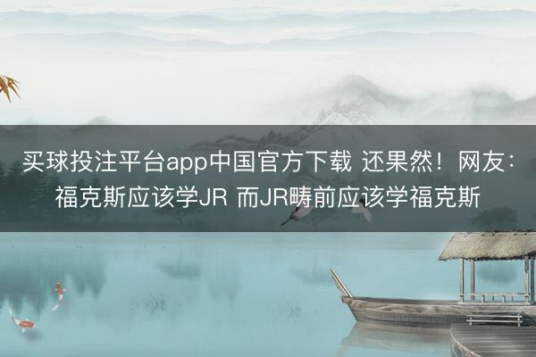 买球投注平台app中国官方下载 还果然！网友：福克斯应该学JR 而JR畴前应该学福克斯