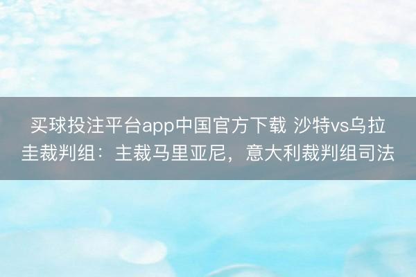 买球投注平台app中国官方下载 沙特vs乌拉圭裁判组：主裁马里亚尼，意大利裁判组司法
