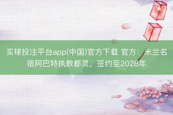 买球投注平台app(中国)官方下载 官方：米兰名宿阿巴特执教都灵，签约至2028年