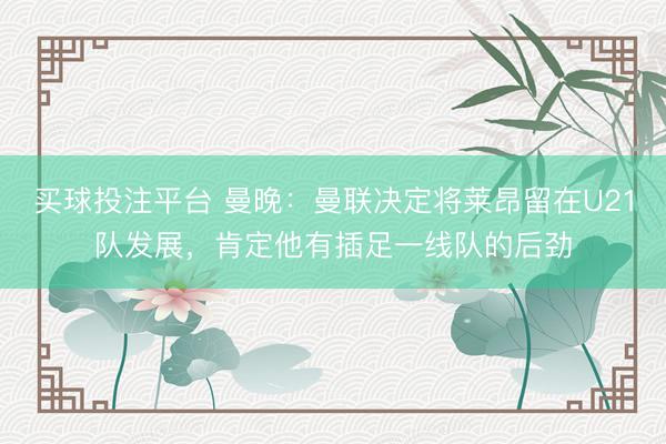 买球投注平台 曼晚：曼联决定将莱昂留在U21队发展，肯定他有插足一线队的后劲