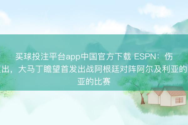 买球投注平台app中国官方下载 ESPN：伤愈复出，大马丁瞻望首发出战阿根廷对阵阿尔及利亚的比赛
