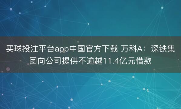 买球投注平台app中国官方下载 万科A：深铁集团向公司提供不逾越11.4亿元借款