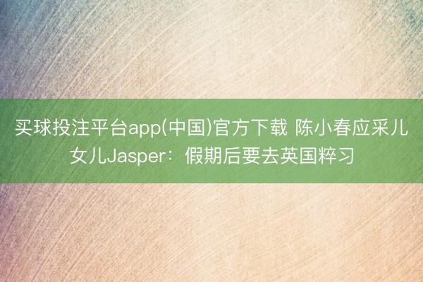 买球投注平台app(中国)官方下载 陈小春应采儿女儿Jasper：假期后要去英国粹习